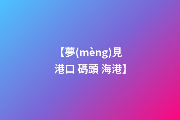 【夢(mèng)見港口 碼頭 海港】